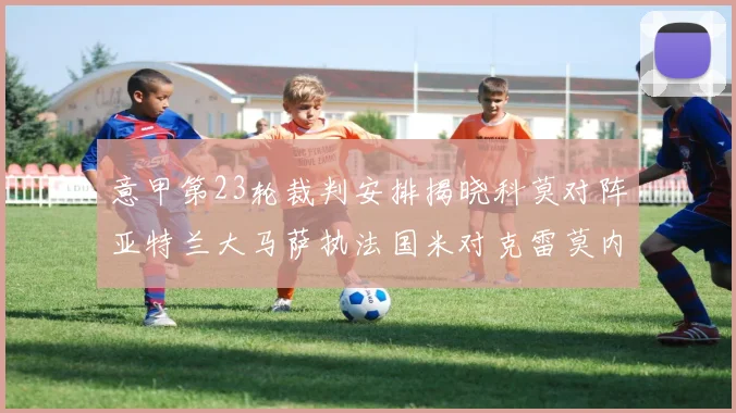 意甲第23轮裁判安排揭晓科莫对阵亚特兰大马萨执法国米对克雷莫内塞