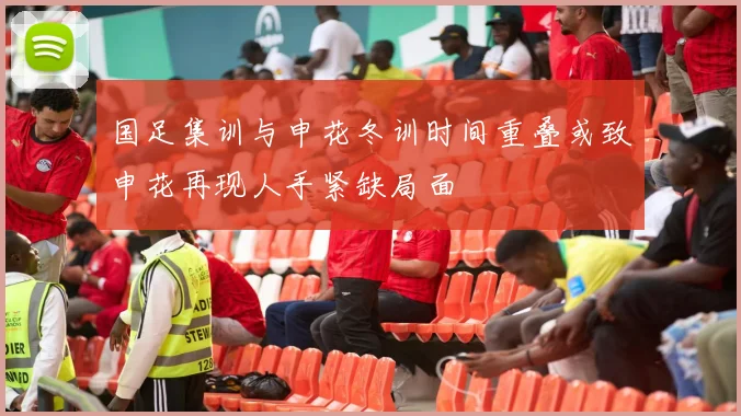 国足集训与申花冬训时间重叠或致申花再现人手紧缺局面