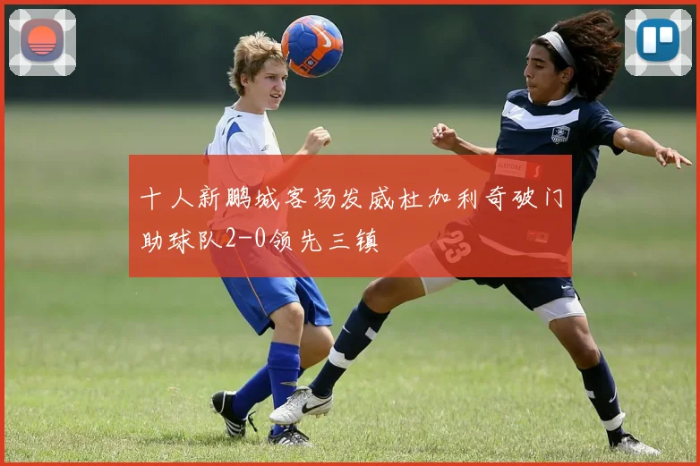 十人新鹏城客场发威杜加利奇破门助球队2-0领先三镇