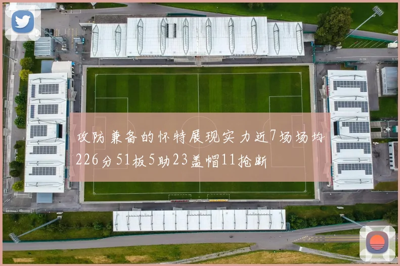攻防兼备的怀特展现实力近7场场均226分51板5助23盖帽11抢断