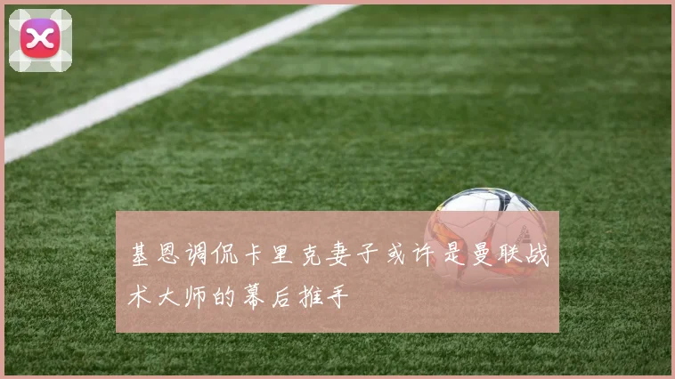 基恩调侃卡里克妻子或许是曼联战术大师的幕后推手