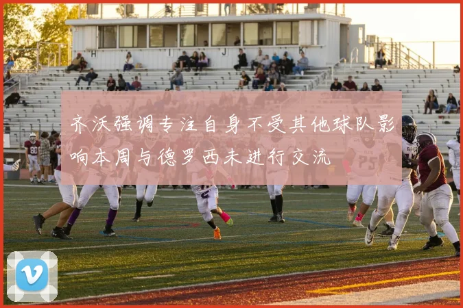 齐沃强调专注自身不受其他球队影响本周与德罗西未进行交流