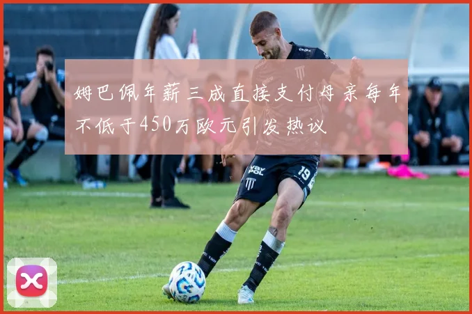 姆巴佩年薪三成直接支付母亲每年不低于450万欧元引发热议