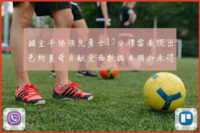 掘金半场领先勇士17分穆雷表现出色约基奇贡献全面数据库明加未得分