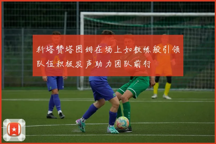 科塔赞塔图姆在场上如教练般引领队伍积极发声助力团队前行
