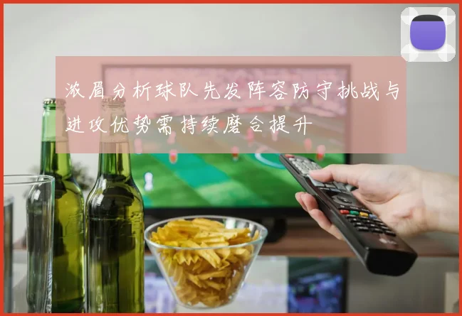 浓眉分析球队先发阵容防守挑战与进攻优势需持续磨合提升