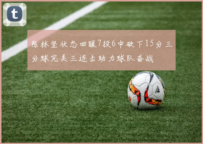 陈林坚状态回暖7投6中砍下15分三分球完美三连击助力球队奋战
