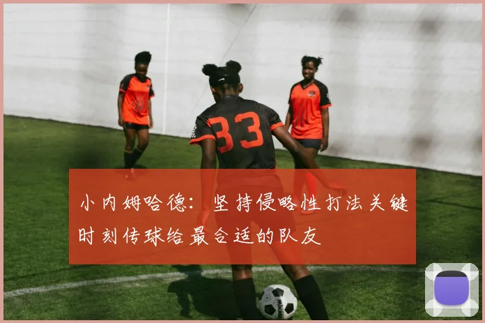 小内姆哈德：坚持侵略性打法关键时刻传球给最合适的队友