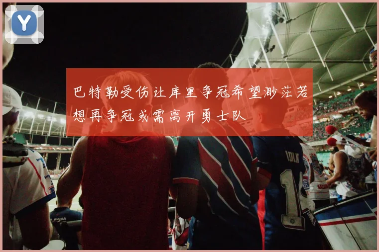 巴特勒受伤让库里争冠希望渺茫若想再争冠或需离开勇士队