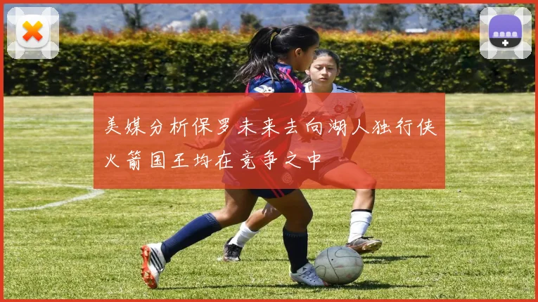 美媒分析保罗未来去向湖人独行侠火箭国王均在竞争之中