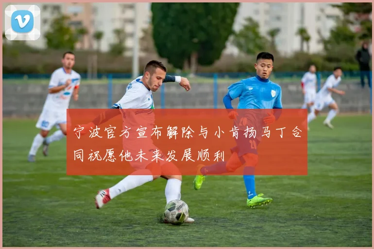 宁波官方宣布解除与小肯扬马丁合同祝愿他未来发展顺利