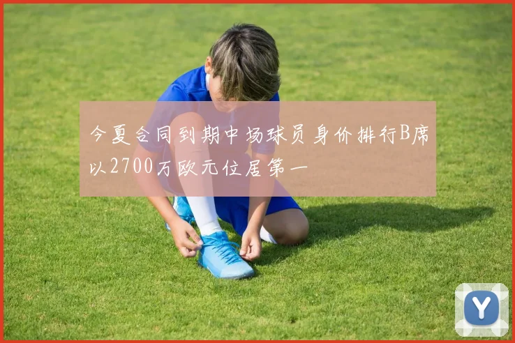 今夏合同到期中场球员身价排行B席以2700万欧元位居第一