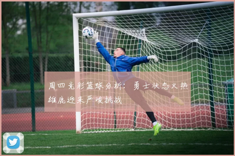 周四竞彩篮球分析：勇士状态火热雄鹿迎来严峻挑战