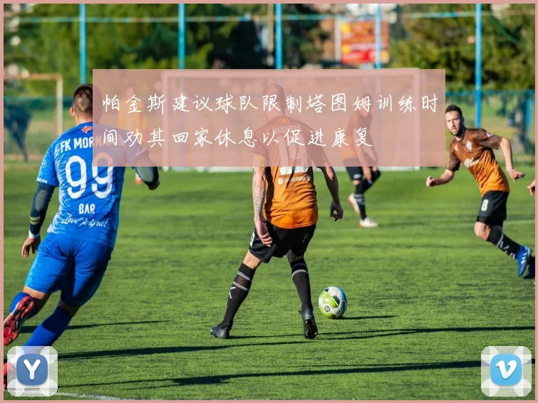 帕金斯建议球队限制塔图姆训练时间劝其回家休息以促进康复