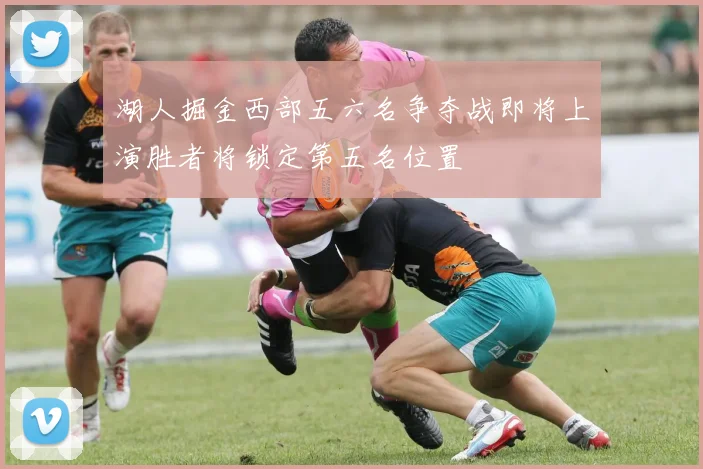 湖人掘金西部五六名争夺战即将上演胜者将锁定第五名位置