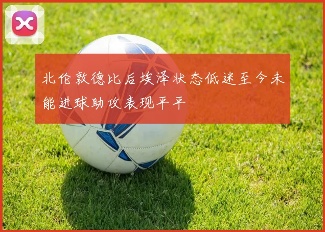 北伦敦德比后埃泽状态低迷至今未能进球助攻表现平平
