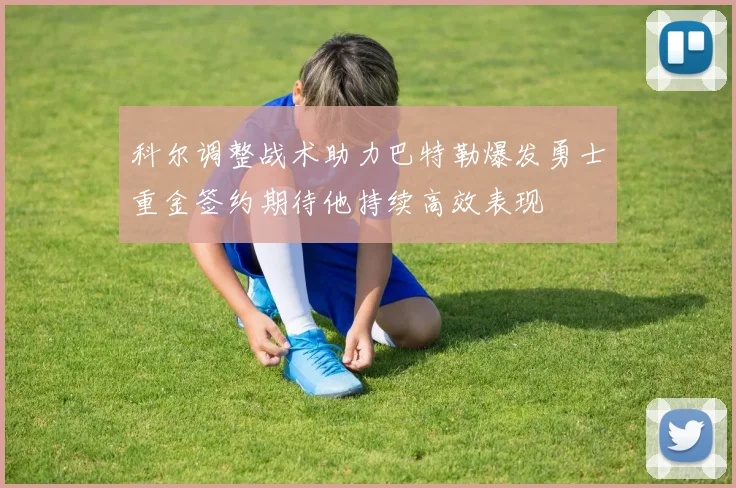 科尔调整战术助力巴特勒爆发勇士重金签约期待他持续高效表现