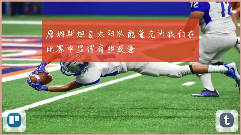 詹姆斯坦言太阳队能量充沛我们在比赛中显得有些疲惫