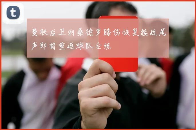 曼联后卫利桑德罗膝伤恢复接近尾声即将重返球队合练