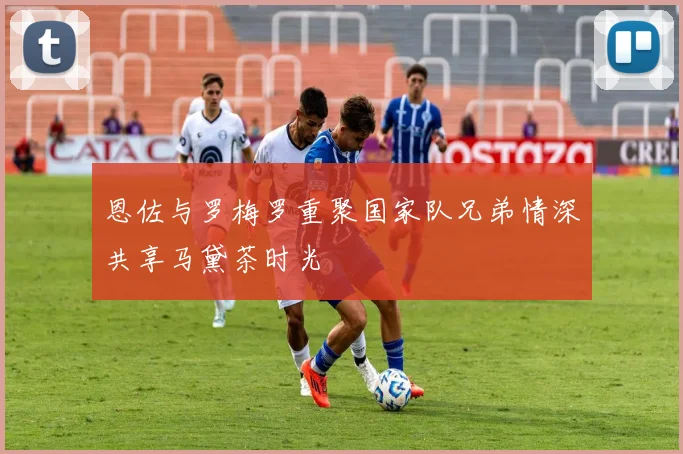 恩佐与罗梅罗重聚国家队兄弟情深共享马黛茶时光