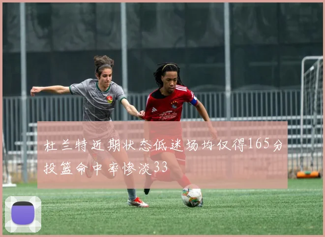 杜兰特近期状态低迷场均仅得165分投篮命中率惨淡33