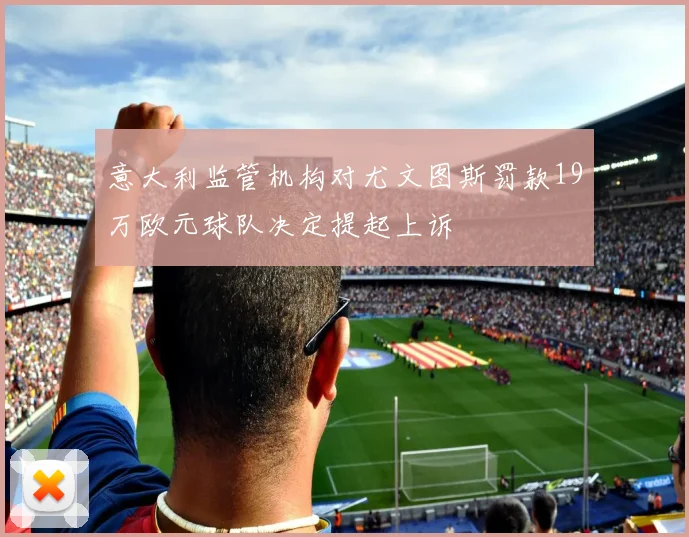 意大利监管机构对尤文图斯罚款19万欧元球队决定提起上诉