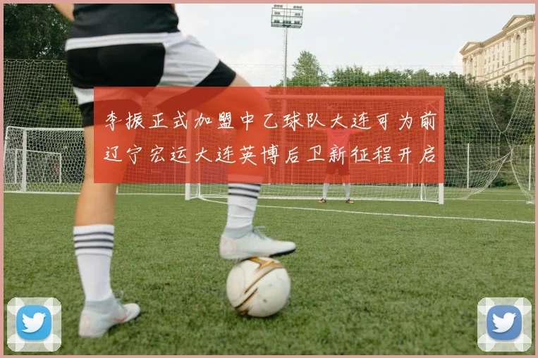 李振正式加盟中乙球队大连可为前辽宁宏运大连英博后卫新征程开启