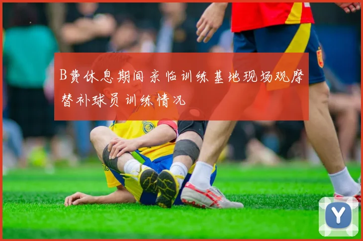 B费休息期间亲临训练基地现场观摩替补球员训练情况
