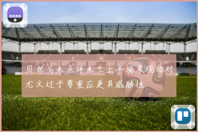 贝尔戈米点评米兰上半场表现称对尤文过于尊重应更具威胁性