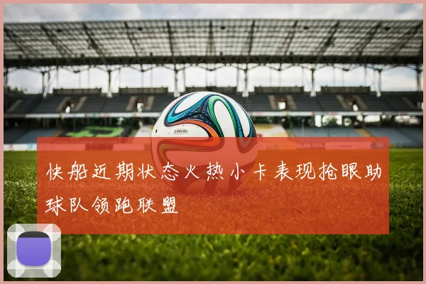 快船近期状态火热小卡表现抢眼助球队领跑联盟