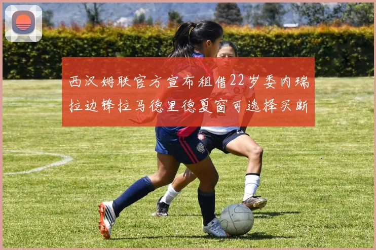 西汉姆联官方宣布租借22岁委内瑞拉边锋拉马德里德夏窗可选择买断