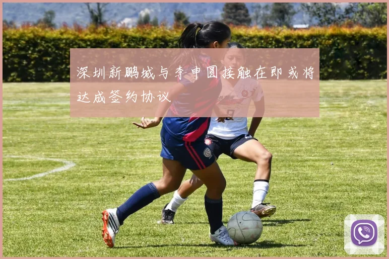 深圳新鹏城与李申圆接触在即或将达成签约协议