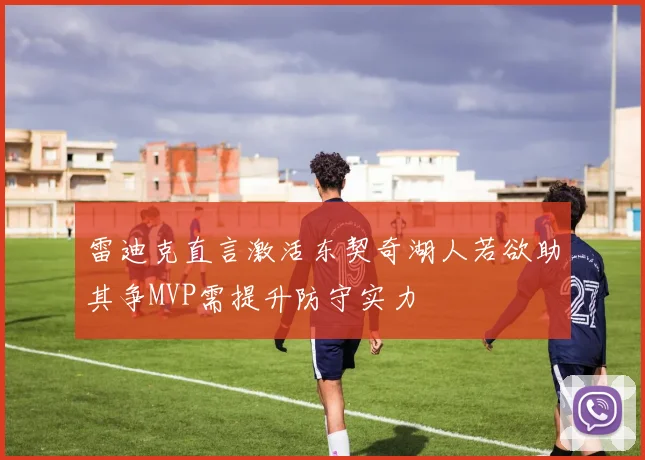 雷迪克直言激活东契奇湖人若欲助其争MVP需提升防守实力