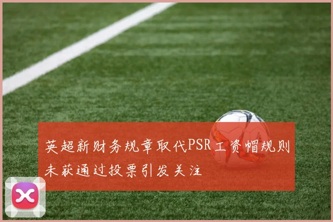英超新财务规章取代PSR工资帽规则未获通过投票引发关注