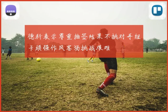 德科表示尊重抽签结果不挑对手纽卡顽强作风客场挑战艰难
