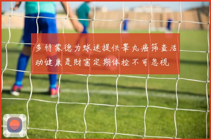 多特蒙德为球迷提供睾丸癌筛查活动健康是财富定期体检不可忽视