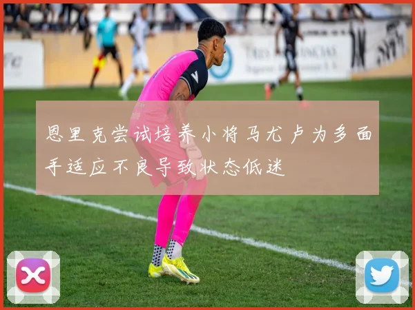 恩里克尝试培养小将马尤卢为多面手适应不良导致状态低迷
