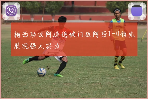 梅西助攻阿连德破门迈阿密1-0领先展现强大实力