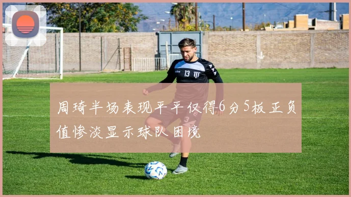 周琦半场表现平平仅得6分5板正负值惨淡显示球队困境