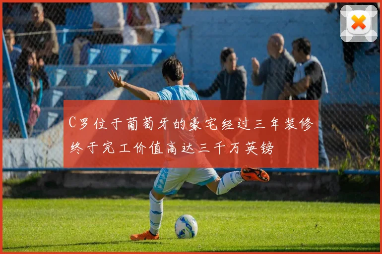C罗位于葡萄牙的豪宅经过三年装修终于完工价值高达三千万英镑