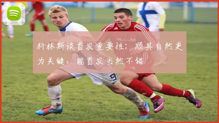 科林斯谈首发重要性：顺其自然更为关键，能首发当然不错