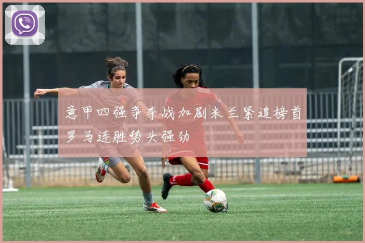 意甲四强争夺战加剧米兰紧追榜首罗马连胜势头强劲