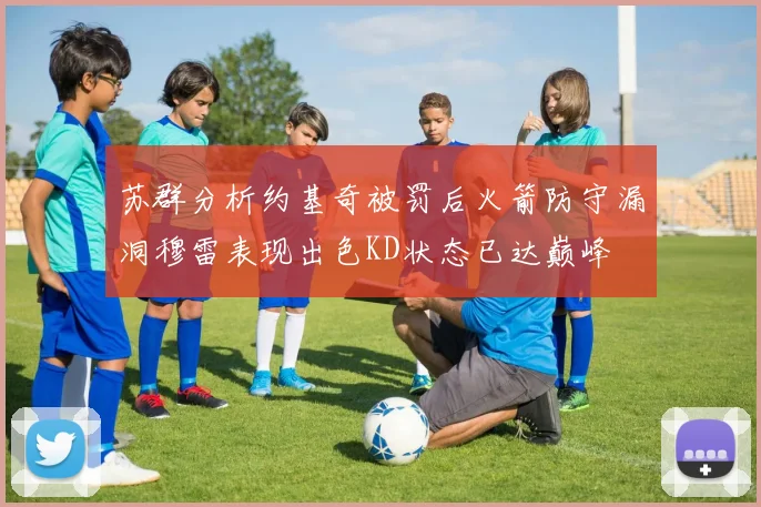 苏群分析约基奇被罚后火箭防守漏洞穆雷表现出色KD状态已达巅峰