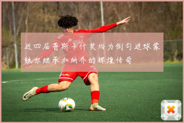 近四届普斯卡什奖均为倒勾进球蒙铁尔继承加纳乔的辉煌传奇