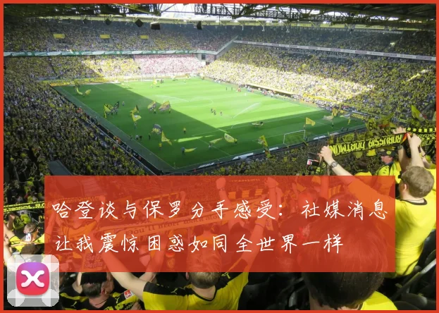 哈登谈与保罗分手感受：社媒消息让我震惊困惑如同全世界一样
