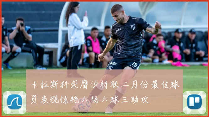 卡拉斯科荣膺沙特联二月份最佳球员表现惊艳六场六球三助攻