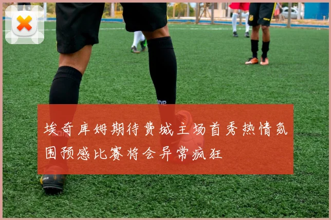 埃奇库姆期待费城主场首秀热情氛围预感比赛将会异常疯狂