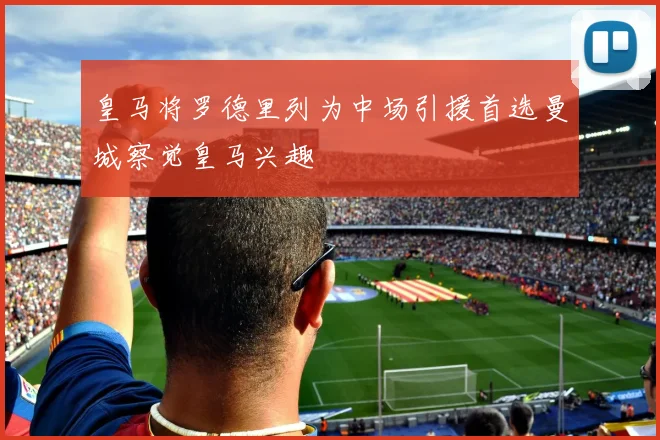 皇马将罗德里列为中场引援首选曼城察觉皇马兴趣