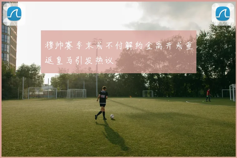 穆帅赛季末或不付解约金离开或重返皇马引发热议