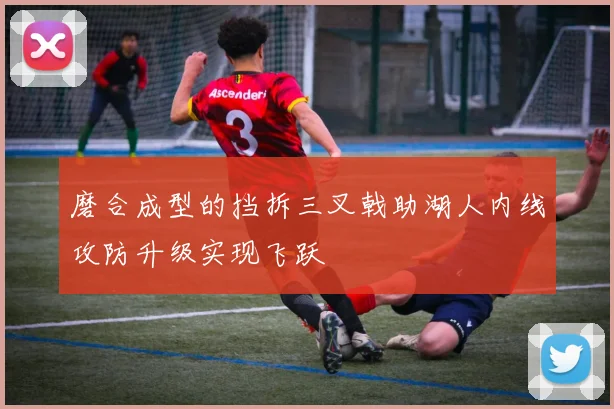 磨合成型的挡拆三叉戟助湖人内线攻防升级实现飞跃